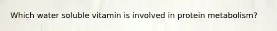 Which water soluble vitamin is involved in protein metabolism?