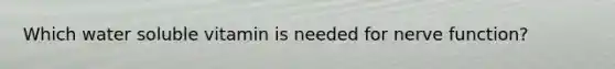 Which water soluble vitamin is needed for nerve function?