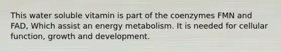 This water soluble vitamin is part of the coenzymes FMN and FAD, Which assist an energy metabolism. It is needed for cellular function, growth and development.