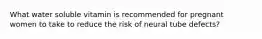 What water soluble vitamin is recommended for pregnant women to take to reduce the risk of neural tube defects?