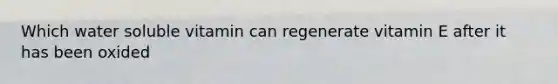 Which water soluble vitamin can regenerate vitamin E after it has been oxided