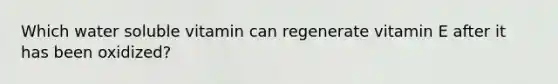 Which water soluble vitamin can regenerate vitamin E after it has been oxidized?