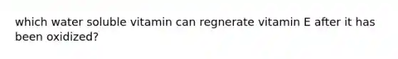 which water soluble vitamin can regnerate vitamin E after it has been oxidized?