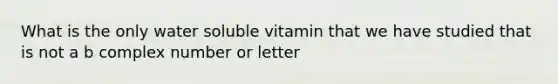 What is the only water soluble vitamin that we have studied that is not a b complex number or letter