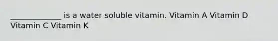 _____________ is a water soluble vitamin. Vitamin A Vitamin D Vitamin C Vitamin K