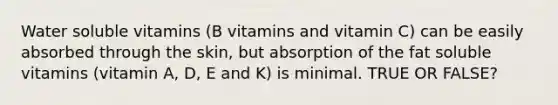 Water soluble vitamins (B vitamins and vitamin C) can be easily absorbed through the skin, but absorption of the fat soluble vitamins (vitamin A, D, E and K) is minimal. TRUE OR FALSE?