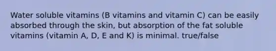 Water soluble vitamins (B vitamins and vitamin C) can be easily absorbed through the skin, but absorption of the fat soluble vitamins (vitamin A, D, E and K) is minimal. true/false