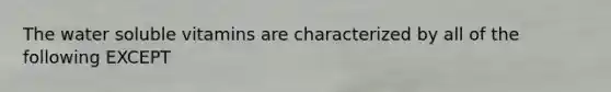 The water soluble vitamins are characterized by all of the following EXCEPT