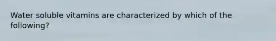 Water soluble vitamins are characterized by which of the following?