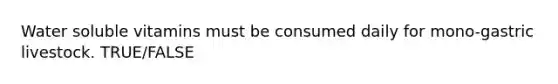 Water soluble vitamins must be consumed daily for mono-gastric livestock. TRUE/FALSE