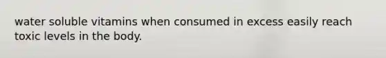 water soluble vitamins when consumed in excess easily reach toxic levels in the body.