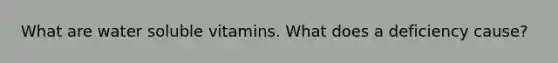 What are water soluble vitamins. What does a deficiency cause?