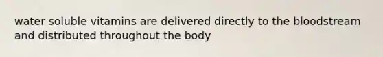 water soluble vitamins are delivered directly to the bloodstream and distributed throughout the body