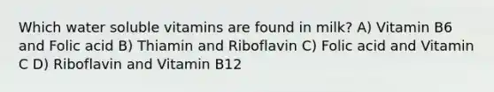 Which water soluble vitamins are found in milk? A) Vitamin B6 and Folic acid B) Thiamin and Riboflavin C) Folic acid and Vitamin C D) Riboflavin and Vitamin B12