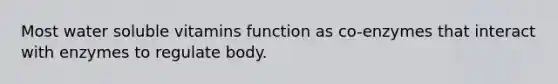 Most water soluble vitamins function as co-enzymes that interact with enzymes to regulate body.