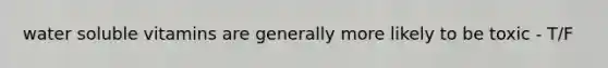 water soluble vitamins are generally more likely to be toxic - T/F