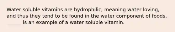 Water soluble vitamins are hydrophilic, meaning water loving, and thus they tend to be found in the water component of foods. ______ is an example of a water soluble vitamin.