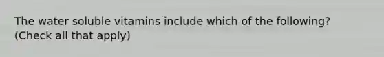The water soluble vitamins include which of the following? (Check all that apply)