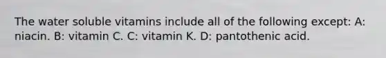 The water soluble vitamins include all of the following except: A: niacin. B: vitamin C. C: vitamin K. D: pantothenic acid.