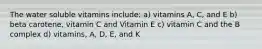 The water soluble vitamins include: a) vitamins A, C, and E b) beta carotene, vitamin C and Vitamin E c) vitamin C and the B complex d) vitamins, A, D, E, and K