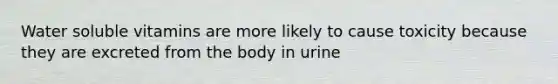 Water soluble vitamins are more likely to cause toxicity because they are excreted from the body in urine