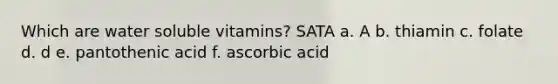 Which are water soluble vitamins? SATA a. A b. thiamin c. folate d. d e. pantothenic acid f. ascorbic acid