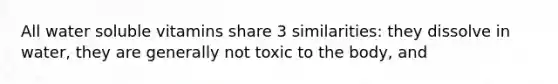 All water soluble vitamins share 3 similarities: they dissolve in water, they are generally not toxic to the body, and