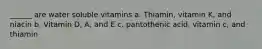 ______ are water soluble vitamins a. Thiamin, vitamin K, and niacin b. Vitamin D, A, and E c. pantothenic acid, vitamin c, and thiamin