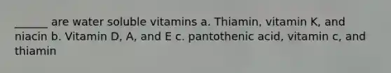 ______ are water soluble vitamins a. Thiamin, vitamin K, and niacin b. Vitamin D, A, and E c. pantothenic acid, vitamin c, and thiamin