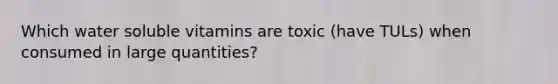 Which water soluble vitamins are toxic (have TULs) when consumed in large quantities?