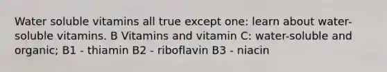 Water soluble vitamins all true except one: learn about water-soluble vitamins. B Vitamins and vitamin C: water-soluble and organic; B1 - thiamin B2 - riboflavin B3 - niacin