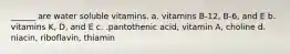 ______ are water soluble vitamins. a. vitamins B-12, B-6, and E b. vitamins K, D, and E c. .pantothenic acid, vitamin A, choline d. niacin, riboflavin, thiamin