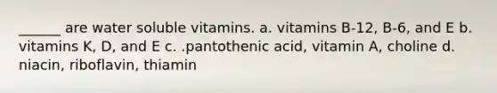 ______ are water soluble vitamins. a. vitamins B-12, B-6, and E b. vitamins K, D, and E c. .pantothenic acid, vitamin A, choline d. niacin, riboflavin, thiamin