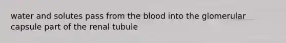 water and solutes pass from the blood into the glomerular capsule part of the renal tubule