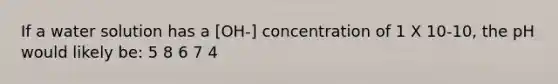 If a water solution has a [OH-] concentration of 1 X 10-10, the pH would likely be: 5 8 6 7 4