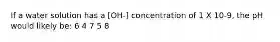 If a water solution has a [OH-] concentration of 1 X 10-9, the pH would likely be: 6 4 7 5 8