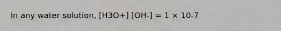 In any water solution, [H3O+] [OH-] = 1 × 10-7