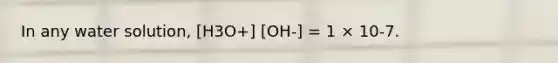 In any water solution, [H3O+] [OH-] = 1 × 10-7.