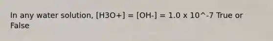 In any water solution, [H3O+] = [OH-] = 1.0 x 10^-7 True or False