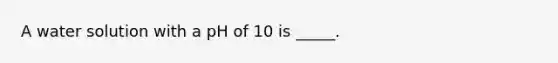 A water solution with a pH of 10 is _____.