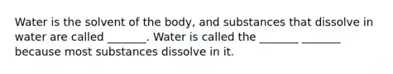 Water is the solvent of the body, and substances that dissolve in water are called _______. Water is called the _______ _______ because most substances dissolve in it.