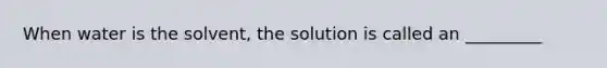 When water is the solvent, the solution is called an _________