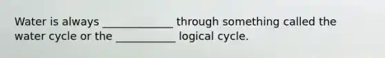 Water is always _____________ through something called the water cycle or the ___________ logical cycle.