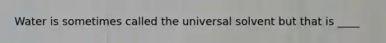 Water is sometimes called the universal solvent but that is ____