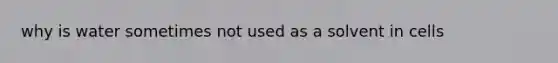 why is water sometimes not used as a solvent in cells