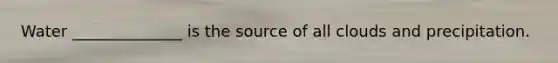Water ______________ is the source of all clouds and precipitation.