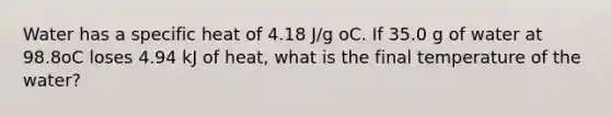 Water has a specific heat of 4.18 J/g oC. If 35.0 g of water at 98.8oC loses 4.94 kJ of heat, what is the final temperature of the water?