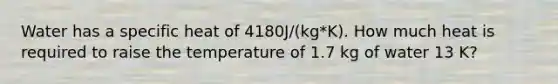 Water has a specific heat of 4180J/(kg*K). How much heat is required to raise the temperature of 1.7 kg of water 13 K?