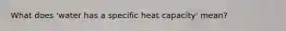 What does 'water has a specific heat capacity' mean?