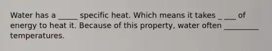 Water has a _____ specific heat. Which means it takes _ ___ of energy to heat it. Because of this property, water often _________ temperatures.